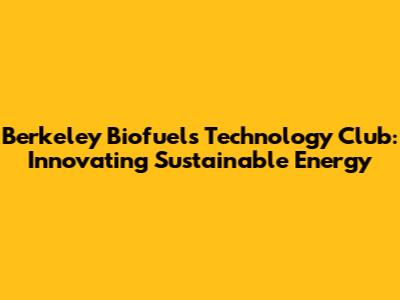 Berkeley Biofuels Technology Club: Innovating Sustainable Energy
