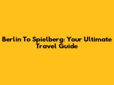 Berlin To Spielberg: Your Ultimate Travel Guide