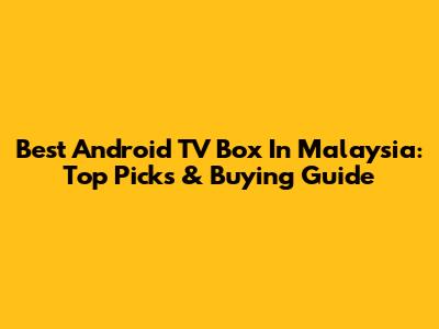 Best Android TV Box In Malaysia: Top Picks & Buying Guide