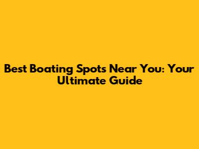 Best Boating Spots Near You: Your Ultimate Guide
