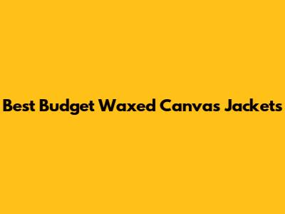 Best Budget Waxed Canvas Jackets