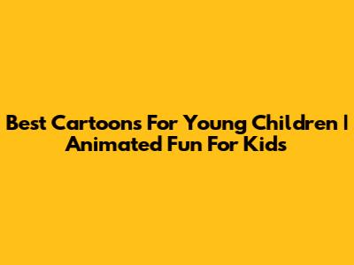 Best Cartoons For Young Children | Animated Fun For Kids