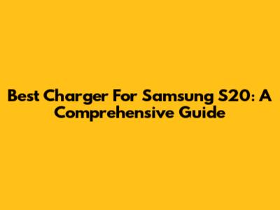 Best Charger For Samsung S20: A Comprehensive Guide