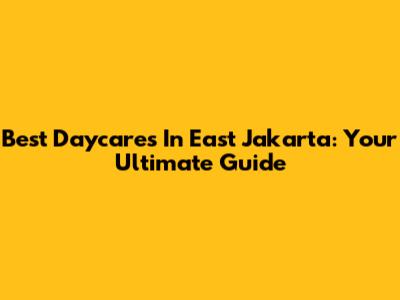 Best Daycares In East Jakarta: Your Ultimate Guide