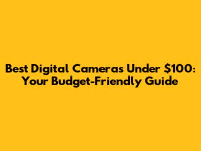 Best Digital Cameras Under $100: Your Budget-Friendly Guide