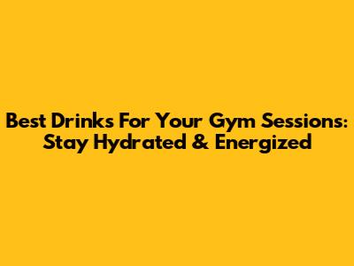 Best Drinks For Your Gym Sessions: Stay Hydrated & Energized
