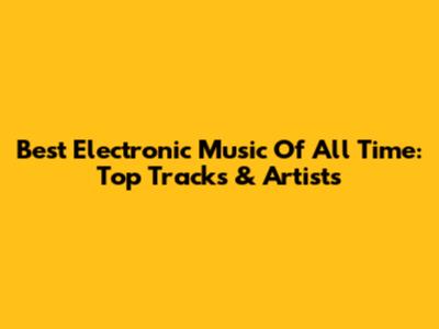 Best Electronic Music Of All Time: Top Tracks & Artists