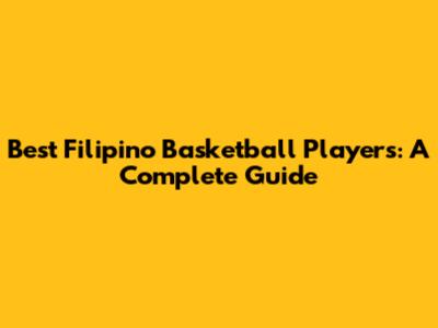 Best Filipino Basketball Players: A Complete Guide