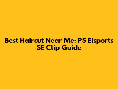 Best Haircut Near Me: PS Eisports SE Clip Guide