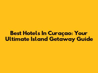 Best Hotels In Curaçao: Your Ultimate Island Getaway Guide