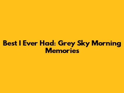 Best I Ever Had: Grey Sky Morning Memories