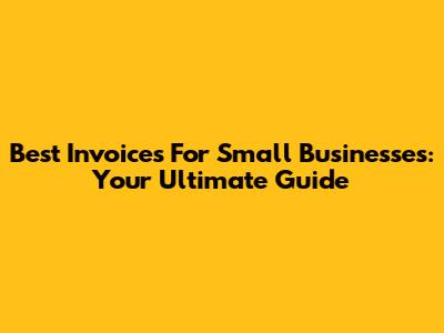 Best Invoices For Small Businesses: Your Ultimate Guide
