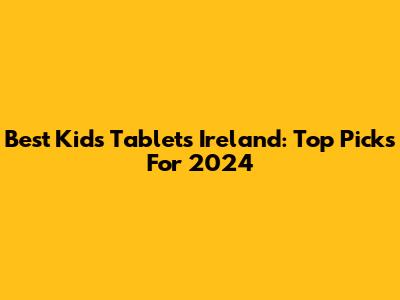 Best Kids Tablets Ireland: Top Picks For 2024