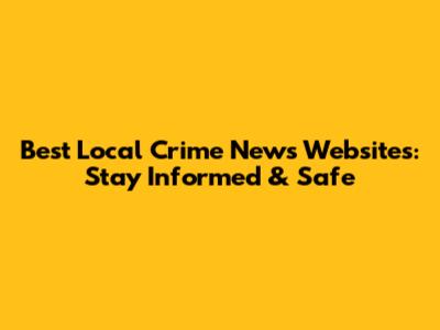 Best Local Crime News Websites: Stay Informed & Safe