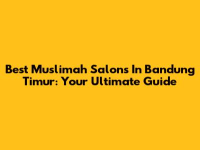 Best Muslimah Salons In Bandung Timur: Your Ultimate Guide