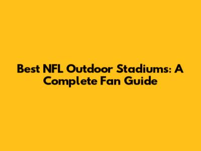 Best NFL Outdoor Stadiums: A Complete Fan Guide
