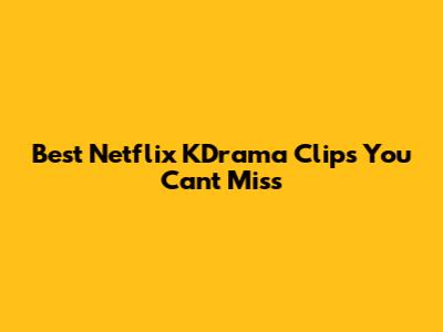 Best Netflix KDrama Clips You Can't Miss