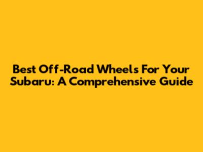 Best Off-Road Wheels For Your Subaru: A Comprehensive Guide