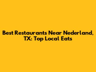 Best Restaurants Near Nederland, TX: Top Local Eats