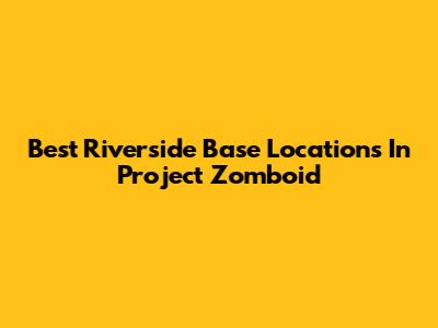 Best Riverside Base Locations In Project Zomboid