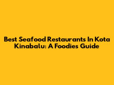 Best Seafood Restaurants In Kota Kinabalu: A Foodie's Guide