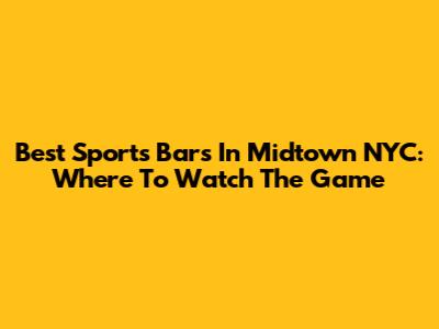 Best Sports Bars In Midtown NYC: Where To Watch The Game