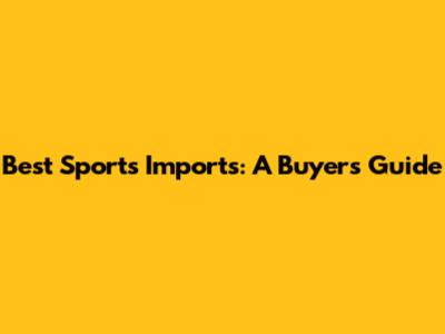 Best Sports Imports: A Buyer's Guide