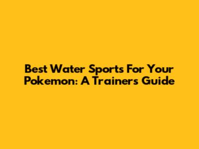 Best Water Sports For Your Pokemon: A Trainer's Guide