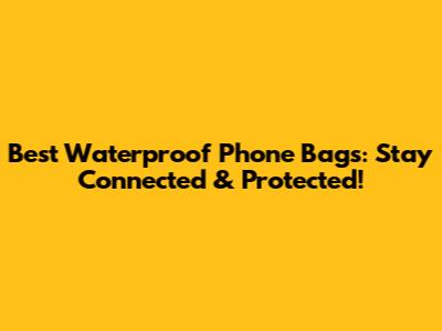 Best Waterproof Phone Bags: Stay Connected & Protected!