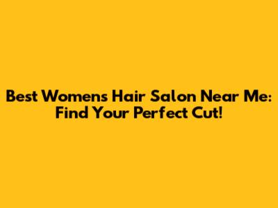 Best Women's Hair Salon Near Me: Find Your Perfect Cut!