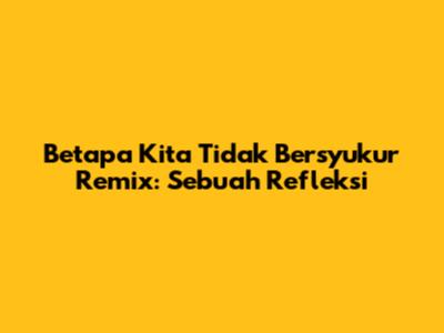 Betapa Kita Tidak Bersyukur Remix: Sebuah Refleksi