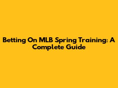 Betting On MLB Spring Training: A Complete Guide
