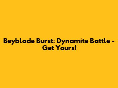 Beyblade Burst: Dynamite Battle - Get Yours!