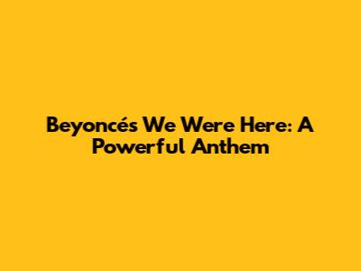 Beyoncé's "We Were Here": A Powerful Anthem