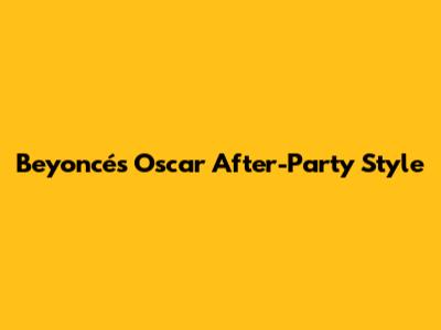 Beyoncé's Oscar After-Party Style
