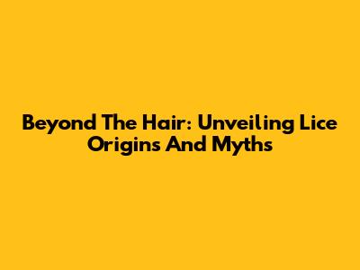 Beyond The Hair: Unveiling Lice Origins And Myths