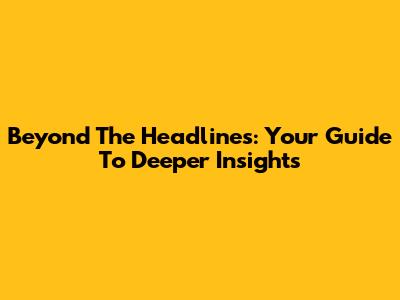 Beyond The Headlines: Your Guide To Deeper Insights