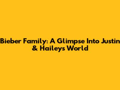 Bieber Family: A Glimpse Into Justin & Hailey's World