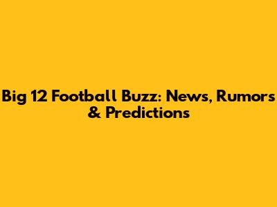 Big 12 Football Buzz: News, Rumors & Predictions