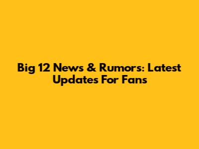 Big 12 News & Rumors: Latest Updates For Fans