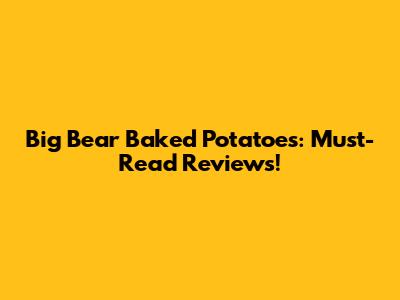 Big Bear Baked Potatoes: Must-Read Reviews!