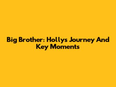 Big Brother: Holly's Journey And Key Moments