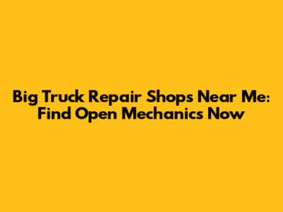 Big Truck Repair Shops Near Me: Find Open Mechanics Now