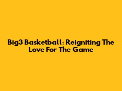 Big3 Basketball: Reigniting The Love For The Game