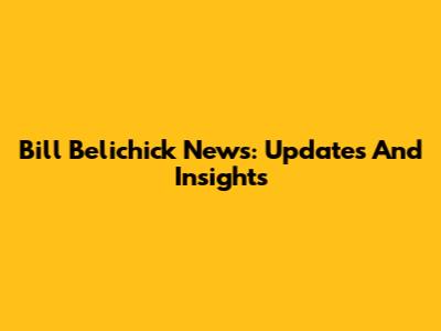Bill Belichick News: Updates And Insights