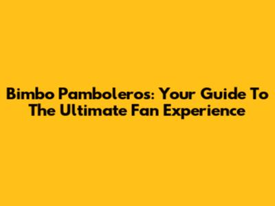 Bimbo Pamboleros: Your Guide To The Ultimate Fan Experience