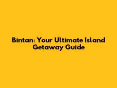 Bintan: Your Ultimate Island Getaway Guide