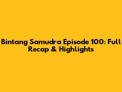 Bintang Samudra Episode 100: Full Recap & Highlights