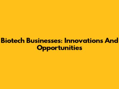 Biotech Businesses: Innovations And Opportunities
