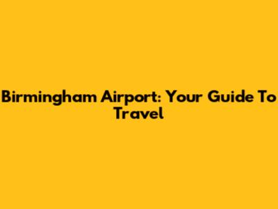 Birmingham Airport: Your Guide To Travel